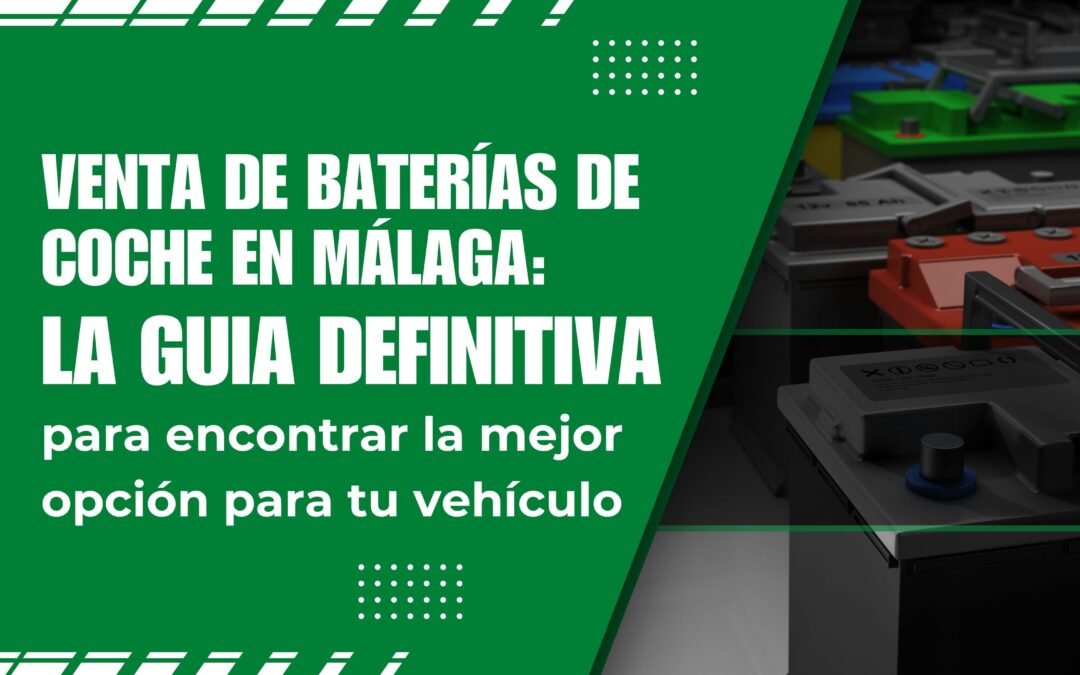 Venta de baterías de coche Málaga: la guía definitiva para encontrar la mejor opción para tu vehículo